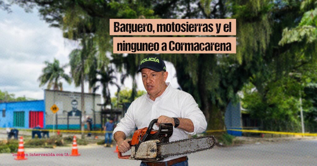 Baquero, motosierras y el ninguneo a Cormacarena